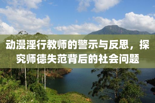 动漫淫行教师的警示与反思，探究师德失范背后的社会问题