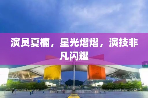 演员夏楠，星光熠熠，演技非凡闪耀