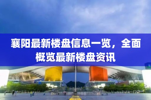 襄阳最新楼盘信息一览，全面概览最新楼盘资讯