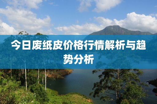 今日废纸皮价格行情解析与趋势分析