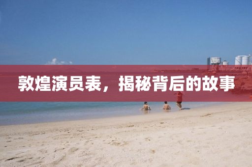 敦煌演员表，揭秘背后的故事