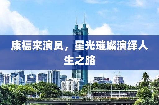 康福来演员，星光璀璨演绎人生之路