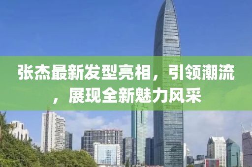 张杰最新发型亮相，引领潮流，展现全新魅力风采