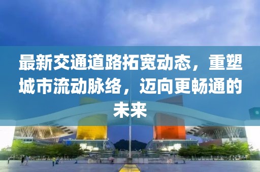最新交通道路拓宽动态，重塑城市流动脉络，迈向更畅通的未来