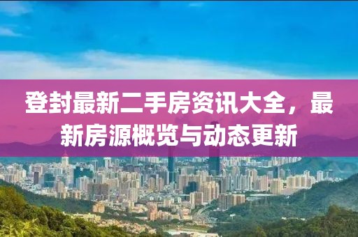 登封最新二手房资讯大全，最新房源概览与动态更新