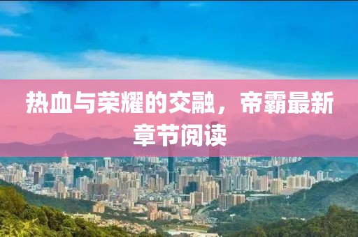 热血与荣耀的交融，帝霸最新章节阅读