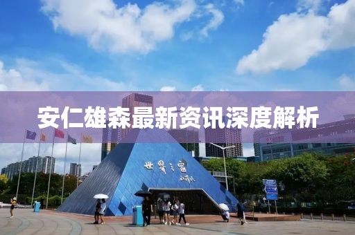 安仁雄森最新资讯深度解析