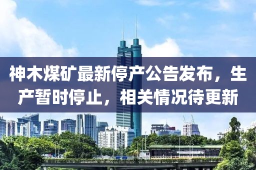 神木煤矿最新停产公告发布，生产暂时停止，相关情况待更新