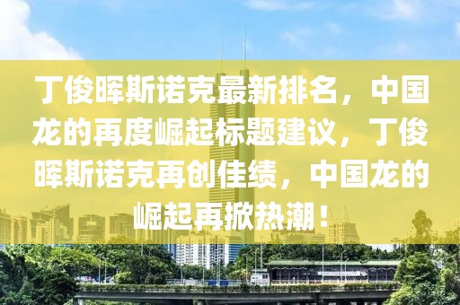 丁俊晖斯诺克最新排名，中国龙的再度崛起标题建议，丁俊晖斯诺克再创佳绩，中国龙的崛起再掀热潮！