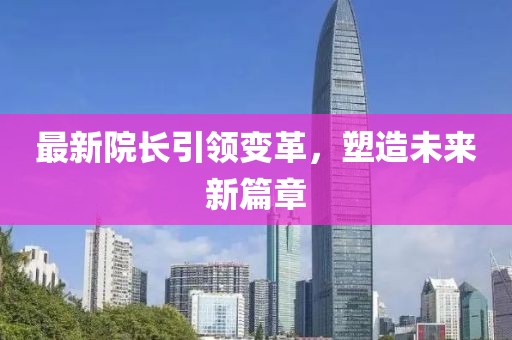 最新院长引领变革，塑造未来新篇章