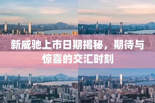 新威驰上市日期揭秘，期待与惊喜的交汇时刻