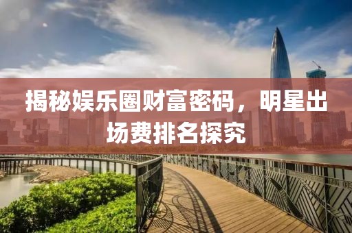 揭秘娱乐圈财富密码，明星出场费排名探究