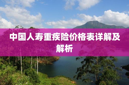 中国人寿重疾险价格表详解及解析