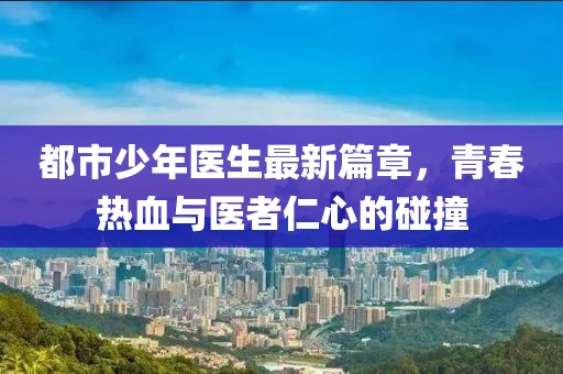 都市少年医生最新篇章，青春热血与医者仁心的碰撞