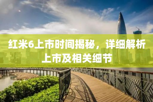 红米6上市时间揭秘，详细解析上市及相关细节