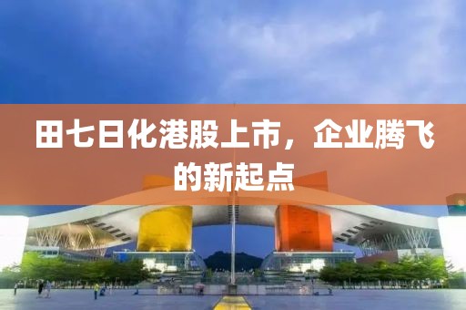 田七日化港股上市，企业腾飞的新起点