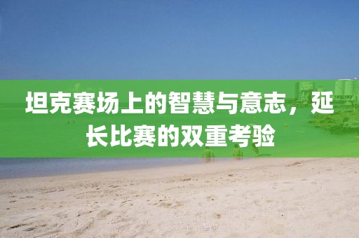 坦克赛场上的智慧与意志，延长比赛的双重考验