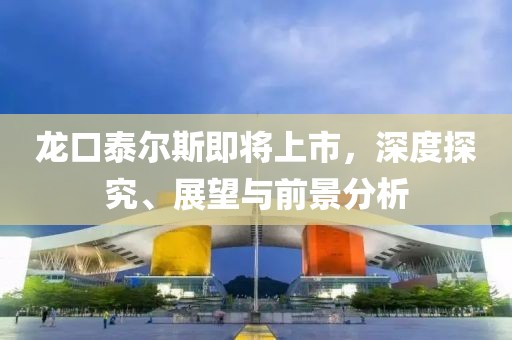 龙口泰尔斯即将上市，深度探究、展望与前景分析