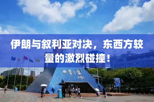 伊朗与叙利亚对决，东西方较量的激烈碰撞！