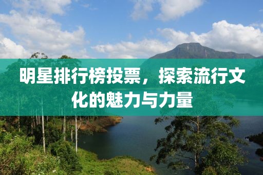 明星排行榜投票，探索流行文化的魅力与力量