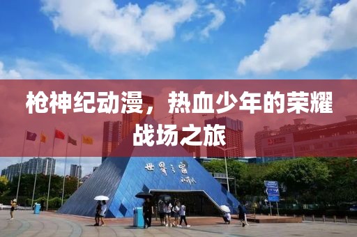 枪神纪动漫，热血少年的荣耀战场之旅
