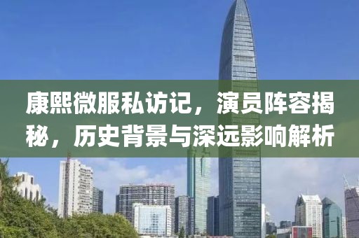 康熙微服私访记，演员阵容揭秘，历史背景与深远影响解析