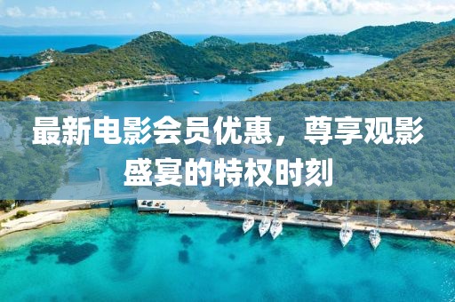 最新电影会员优惠，尊享观影盛宴的特权时刻