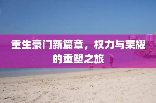 重生豪门新篇章，权力与荣耀的重塑之旅