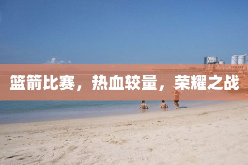 篮箭比赛，热血较量，荣耀之战