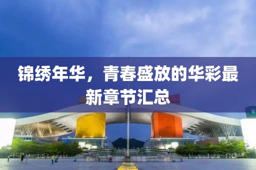 锦绣年华，青春盛放的华彩最新章节汇总