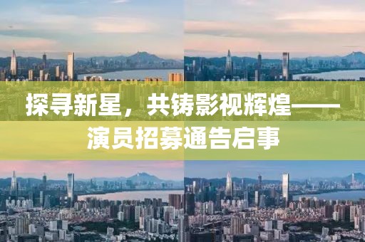 探寻新星，共铸影视辉煌——演员招募通告启事