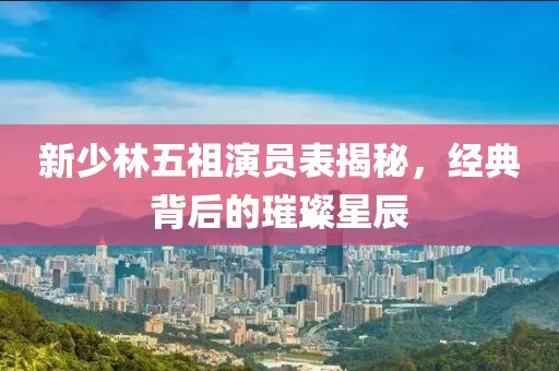 新少林五祖演员表揭秘，经典背后的璀璨星辰