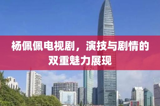 杨佩佩电视剧，演技与剧情的双重魅力展现