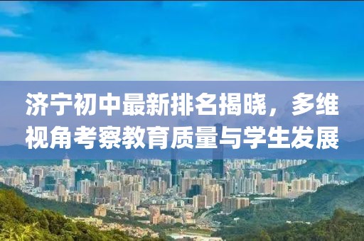 济宁初中最新排名揭晓，多维视角考察教育质量与学生发展