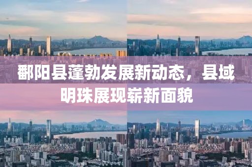 鄱阳县蓬勃发展新动态，县域明珠展现崭新面貌
