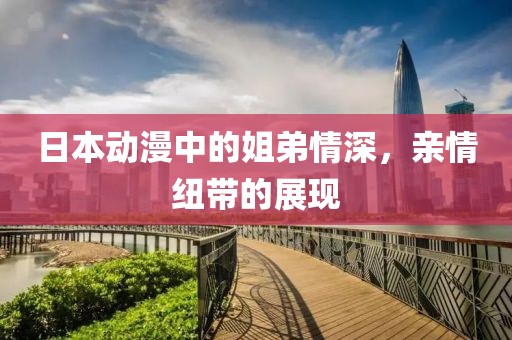 日本动漫中的姐弟情深，亲情纽带的展现