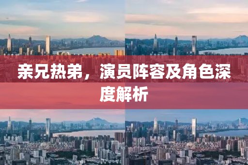 亲兄热弟，演员阵容及角色深度解析