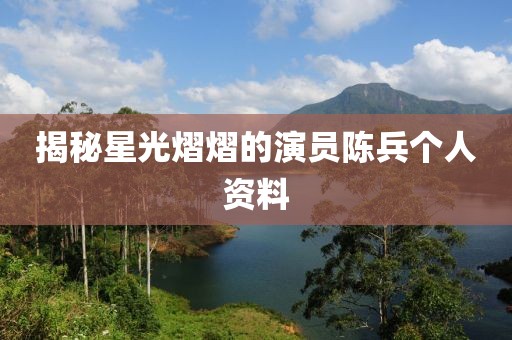 揭秘星光熠熠的演员陈兵个人资料