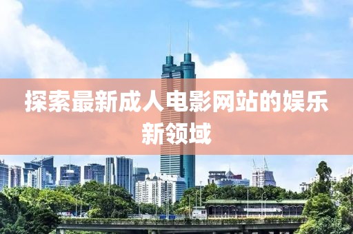 探索最新成人电影网站的娱乐新领域