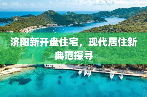 济阳新开盘住宅，现代居住新典范探寻