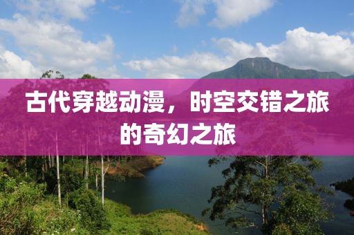 古代穿越动漫，时空交错之旅的奇幻之旅