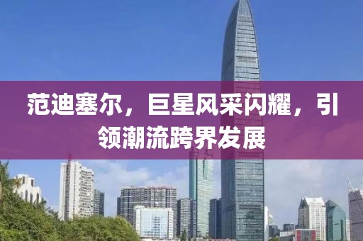 范迪塞尔，巨星风采闪耀，引领潮流跨界发展