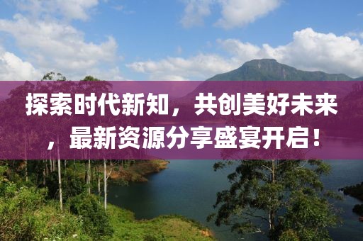 探索时代新知，共创美好未来，最新资源分享盛宴开启！