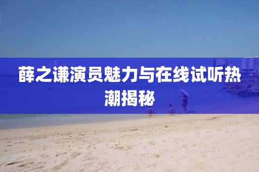 薛之谦演员魅力与在线试听热潮揭秘