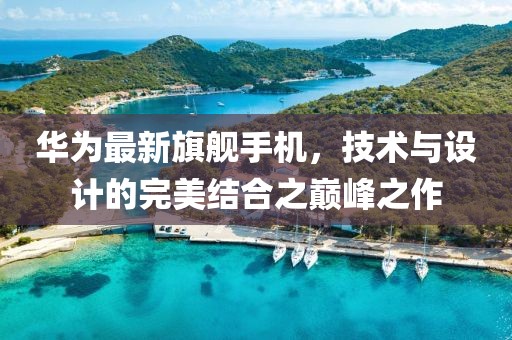 华为最新旗舰手机，技术与设计的完美结合之巅峰之作