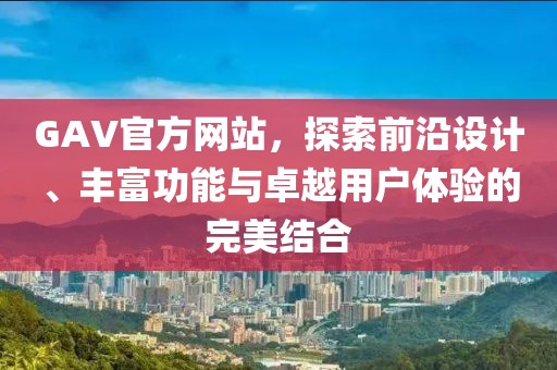 GAV官方网站，探索前沿设计、丰富功能与卓越用户体验的完美结合