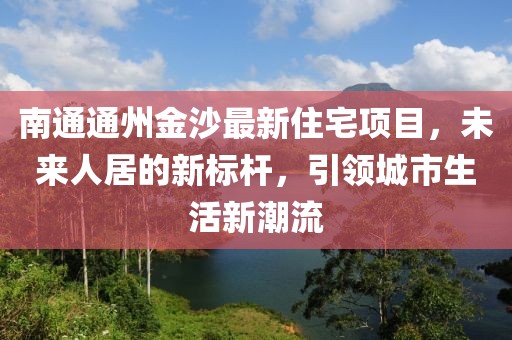 南通通州金沙最新住宅项目，未来人居的新标杆，引领城市生活新潮流