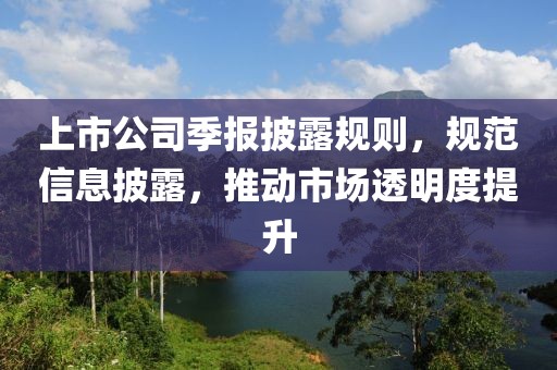 上市公司季报披露规则，规范信息披露，推动市场透明度提升