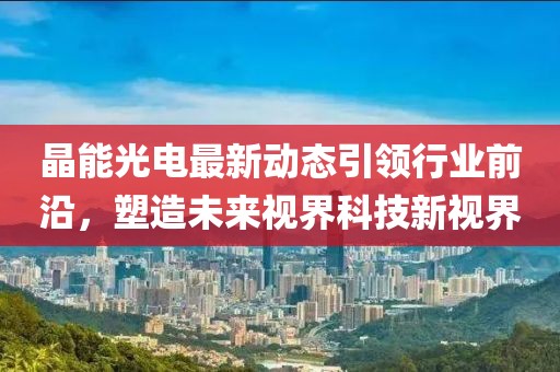 晶能光电最新动态引领行业前沿，塑造未来视界科技新视界