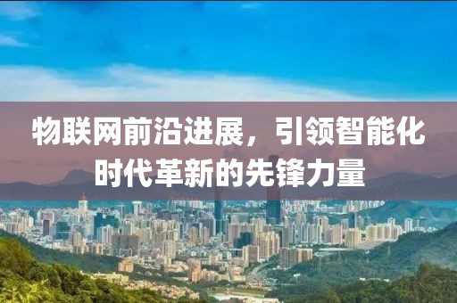 物联网前沿进展，引领智能化时代革新的先锋力量